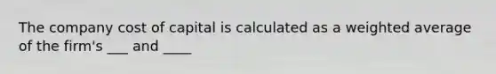 The company cost of capital is calculated as a weighted average of the firm's ___ and ____