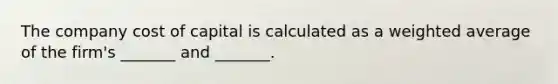 The company cost of capital is calculated as a weighted average of the firm's _______ and _______.