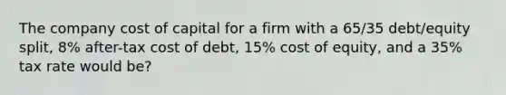 The company cost of capital for a firm with a 65/35 debt/equity split, 8% after-tax cost of debt, 15% cost of equity, and a 35% tax rate would be?