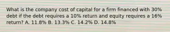 What is the company cost of capital for a firm financed with 30% debt if the debt requires a 10% return and equity requires a 16% return? A. 11.8% B. 13.3% C. 14.2% D. 14.8%