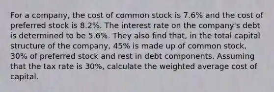 For a company, the cost of common stock is 7.6% and the cost of preferred stock is 8.2%. The interest rate on the company's debt is determined to be 5.6%. They also find that, in the total capital structure of the company, 45% is made up of common stock, 30% of preferred stock and rest in debt components. Assuming that the tax rate is 30%, calculate the weighted average cost of capital.