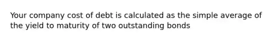 Your company cost of debt is calculated as the simple average of the yield to maturity of two outstanding bonds