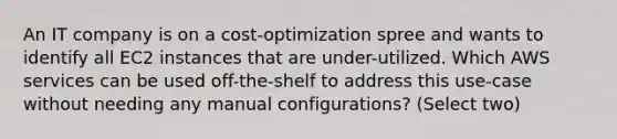 An IT company is on a cost-optimization spree and wants to identify all EC2 instances that are under-utilized. Which AWS services can be used off-the-shelf to address this use-case without needing any manual configurations? (Select two)