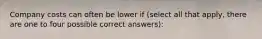 Company costs can often be lower if (select all that apply, there are one to four possible correct answers):