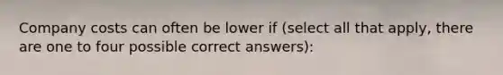 Company costs can often be lower if (select all that apply, there are one to four possible correct answers):