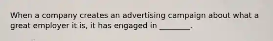 When a company creates an advertising campaign about what a great employer it is, it has engaged in ________.