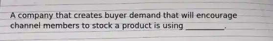 A company that creates buyer demand that will encourage channel members to stock a product is using __________.