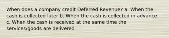 When does a company credit Deferred Revenue? a. When the cash is collected later b. When the cash is collected in advance c. When the cash is received at the same time the services/goods are delivered