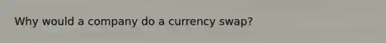 Why would a company do a currency swap?