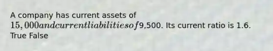 A company has current assets of 15,000 and current liabilities of9,500. Its current ratio is 1.6. True False