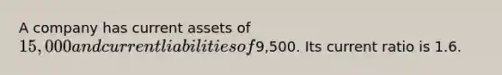 A company has current assets of 15,000 and current liabilities of9,500. Its current ratio is 1.6.