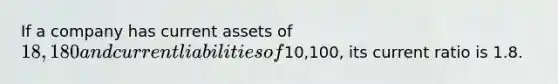 If a company has current assets of 18,180 and current liabilities of10,100, its current ratio is 1.8.