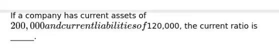 If a company has current assets of 200,000 and current liabilities of120,000, the current ratio is ______.