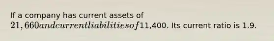 If a company has current assets of 21,660 and current liabilities of11,400. Its current ratio is 1.9.