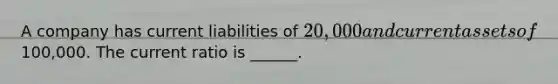 A company has current liabilities of 20,000 and current assets of100,000. The current ratio is ______.