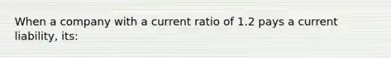 When a company with a current ratio of 1.2 pays a current liability, its: