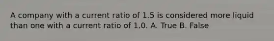 A company with a current ratio of 1.5 is considered more liquid than one with a current ratio of 1.0. A. True B. False