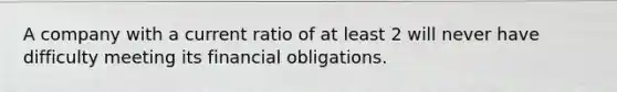 A company with a current ratio of at least 2 will never have difficulty meeting its financial obligations.