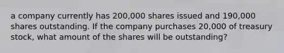 a company currently has 200,000 shares issued and 190,000 shares outstanding. If the company purchases 20,000 of treasury stock, what amount of the shares will be outstanding?