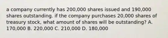 a company currently has 200,000 shares issued and 190,000 shares outstanding. if the company purchases 20,000 shares of treasury stock, what amount of shares will be outstanding? A. 170,000 B. 220,000 C. 210,000 D. 180,000