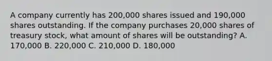 A company currently has 200,000 shares issued and 190,000 shares outstanding. If the company purchases 20,000 shares of treasury stock, what amount of shares will be outstanding? A. 170,000 B. 220,000 C. 210,000 D. 180,000