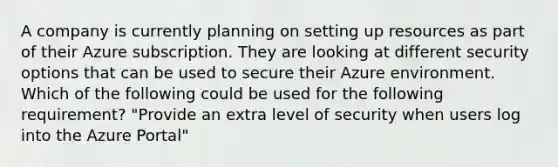 A company is currently planning on setting up resources as part of their Azure subscription. They are looking at different security options that can be used to secure their Azure environment. Which of the following could be used for the following requirement? "Provide an extra level of security when users log into the Azure Portal"