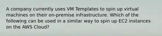 A company currently uses VM Templates to spin up virtual machines on their on-premise infrastructure. Which of the following can be used in a similar way to spin up EC2 instances on the AWS Cloud?