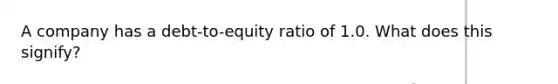 A company has a debt-to-equity ratio of 1.0. What does this signify?