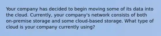 Your company has decided to begin moving some of its data into the cloud. Currently, your company's network consists of both on-premise storage and some cloud-based storage. What type of cloud is your company currently using?