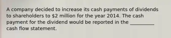 A company decided to increase its cash payments of dividends to shareholders to 2 million for the year 2014. The cash payment for the dividend would be reported in the __________ cash flow statement.