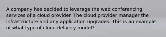 A company has decided to leverage the web conferencing services of a cloud provider. The cloud provider manager the infrastructure and any application upgrades. This is an example of what type of cloud delivery model?