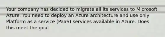 Your company has decided to migrate all its services to Microsoft Azure. You need to deploy an Azure architecture and use only Platform as a service (PaaS) services available in Azure. Does this meet the goal