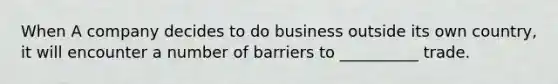 When A company decides to do business outside its own country, it will encounter a number of barriers to __________ trade.