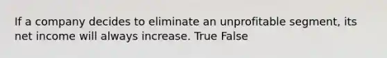 If a company decides to eliminate an unprofitable segment, its net income will always increase. True False