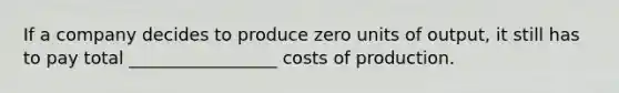 If a company decides to produce zero units of output, it still has to pay total _________________ costs of production.