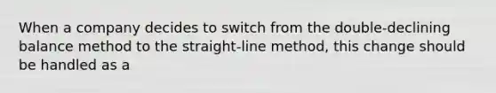 When a company decides to switch from the double-declining balance method to the straight-line method, this change should be handled as a