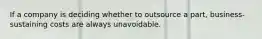 If a company is deciding whether to outsource a part, business-sustaining costs are always unavoidable.