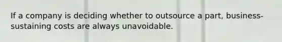 If a company is deciding whether to outsource a part, business-sustaining costs are always unavoidable.