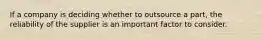 If a company is deciding whether to outsource a part, the reliability of the supplier is an important factor to consider.