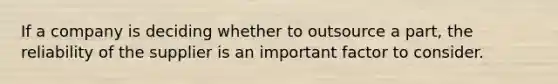 If a company is deciding whether to outsource a part, the reliability of the supplier is an important factor to consider.