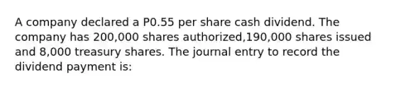 A company declared a P0.55 per share cash dividend. The company has 200,000 shares authorized,190,000 shares issued and 8,000 treasury shares. The journal entry to record the dividend payment is: