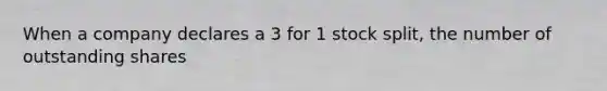 When a company declares a 3 for 1 stock split, the number of outstanding shares