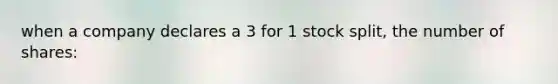 when a company declares a 3 for 1 stock split, the number of shares: