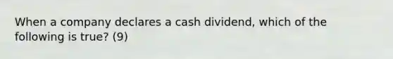 When a company declares a cash dividend, which of the following is true? (9)