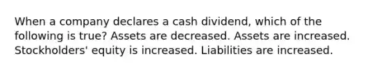 When a company declares a cash dividend, which of the following is true? Assets are decreased. Assets are increased. Stockholders' equity is increased. Liabilities are increased.