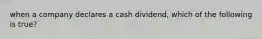 when a company declares a cash dividend, which of the following is true?