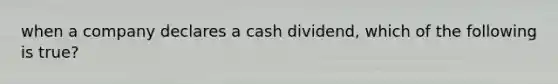 when a company declares a cash dividend, which of the following is true?