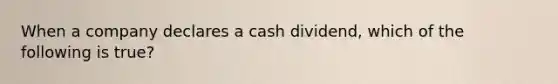 When a company declares a cash dividend, which of the following is true?