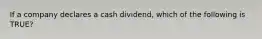 If a company declares a cash dividend, which of the following is TRUE?