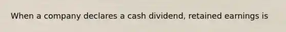 When a company declares a cash dividend, retained earnings is